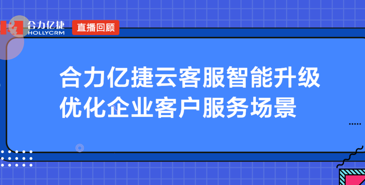 合力億捷云客服智能升級(jí)，優(yōu)化企業(yè)客戶服務(wù)場景