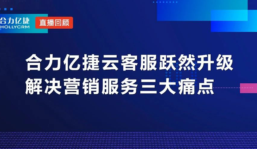 直播回顧|合力億捷云客服躍然升級(jí)，解決營(yíng)銷服務(wù)三大痛點(diǎn)